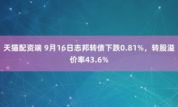 天猫配资端 9月16日志邦转债下跌0.81%，转股溢价率43.6%