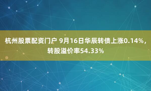 杭州股票配资门户 9月16日华辰转债上涨0.14%，转股溢价率54.33%
